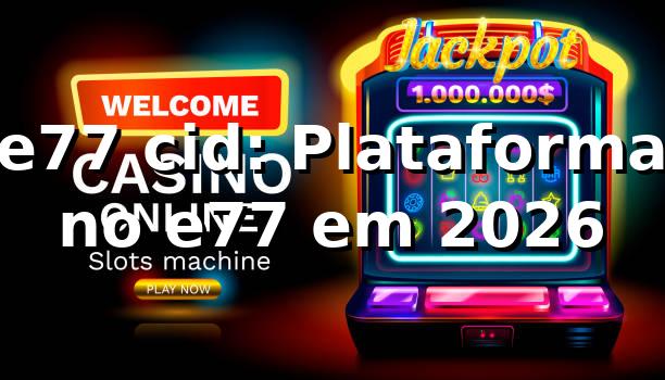e77 cid: Plataforma no e77 em 2026 🚀